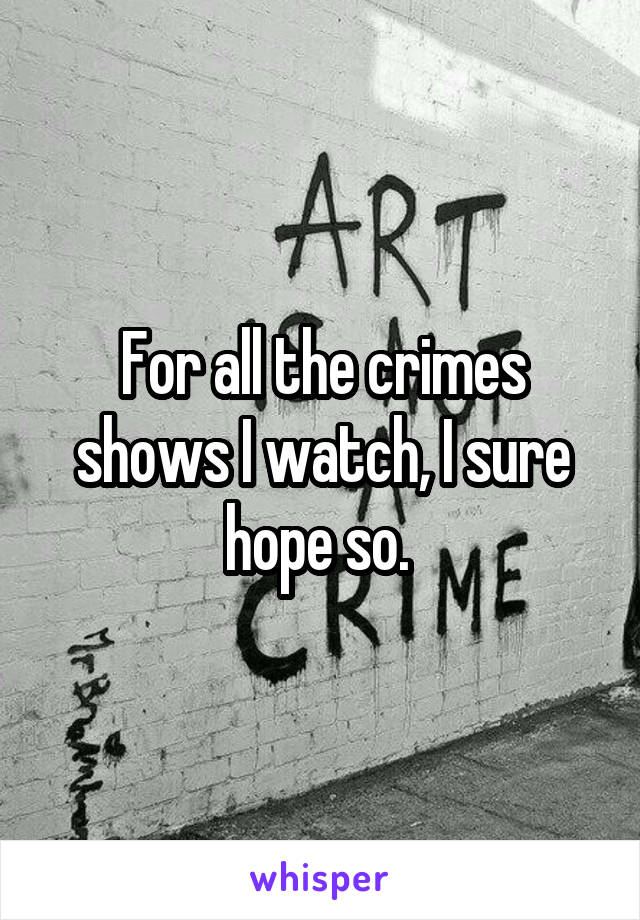 For all the crimes shows I watch, I sure hope so. 