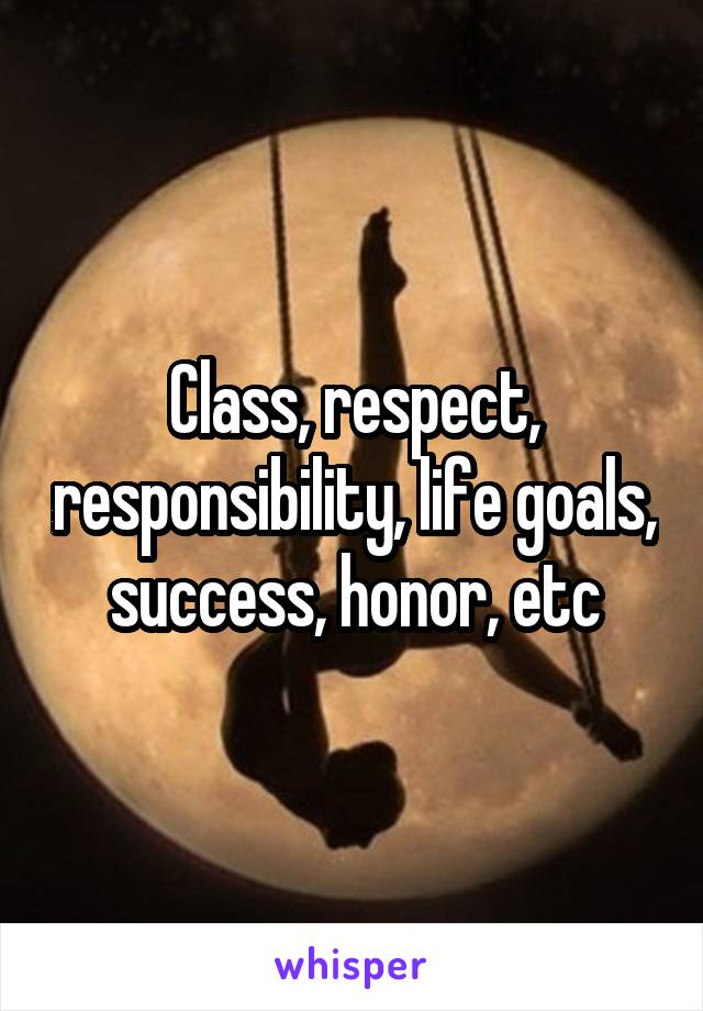 Class, respect, responsibility, life goals, success, honor, etc