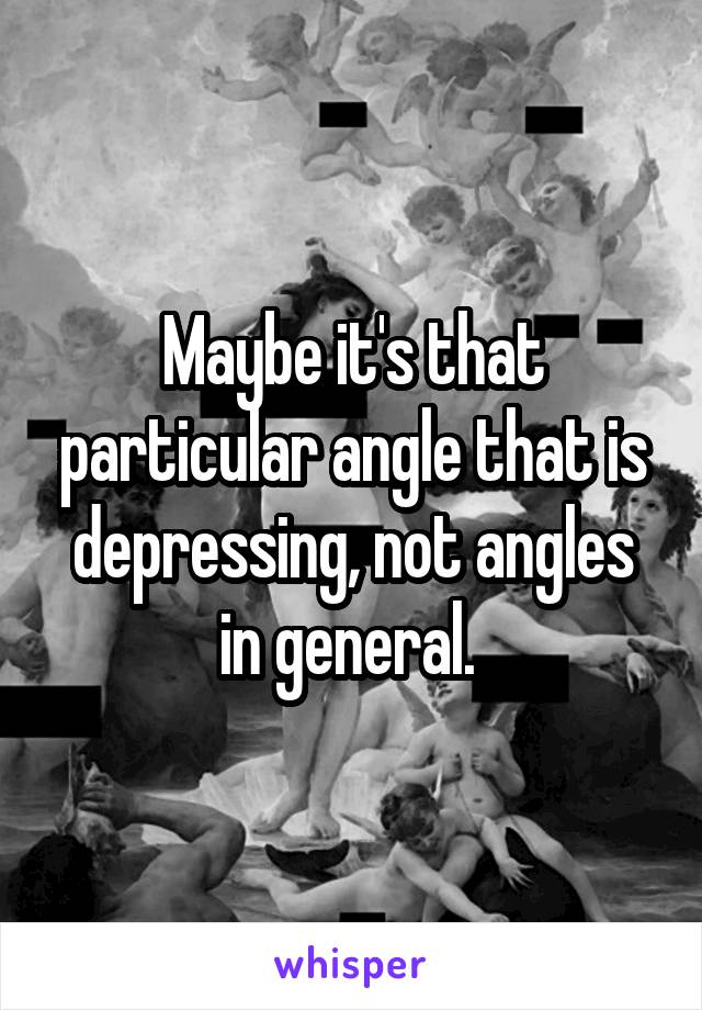 Maybe it's that particular angle that is depressing, not angles in general. 