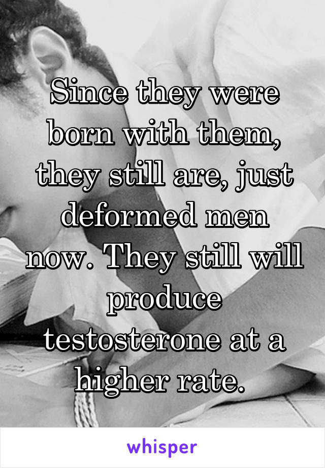 Since they were born with them, they still are, just deformed men now. They still will produce testosterone at a higher rate. 