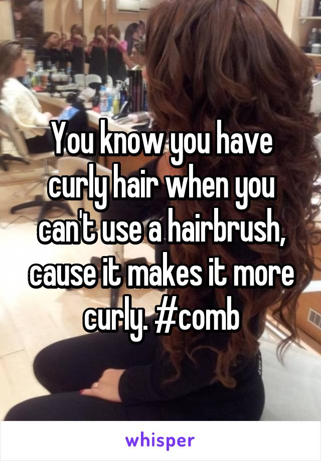 You know you have curly hair when you can't use a hairbrush, cause it makes it more curly. #comb