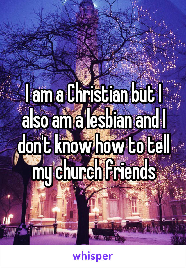 I am a Christian but I also am a lesbian and I don't know how to tell my church friends
