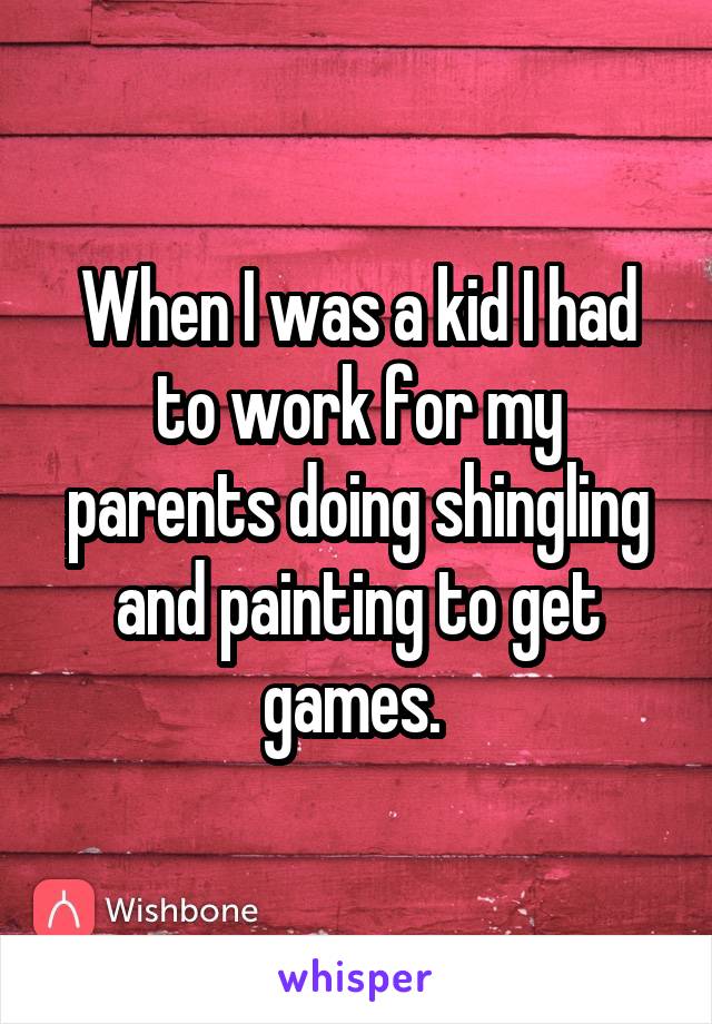When I was a kid I had to work for my parents doing shingling and painting to get games. 
