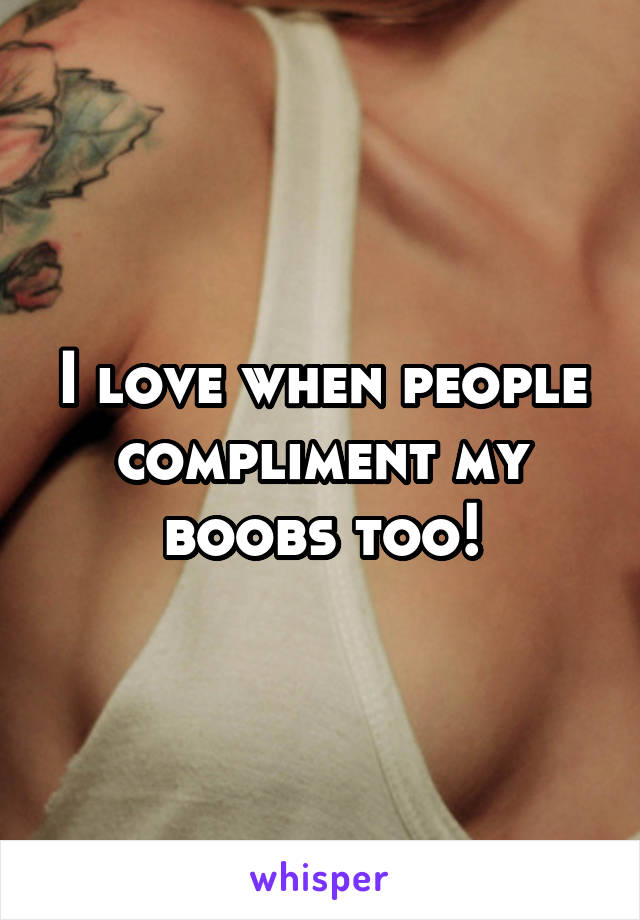 I love when people compliment my boobs too!