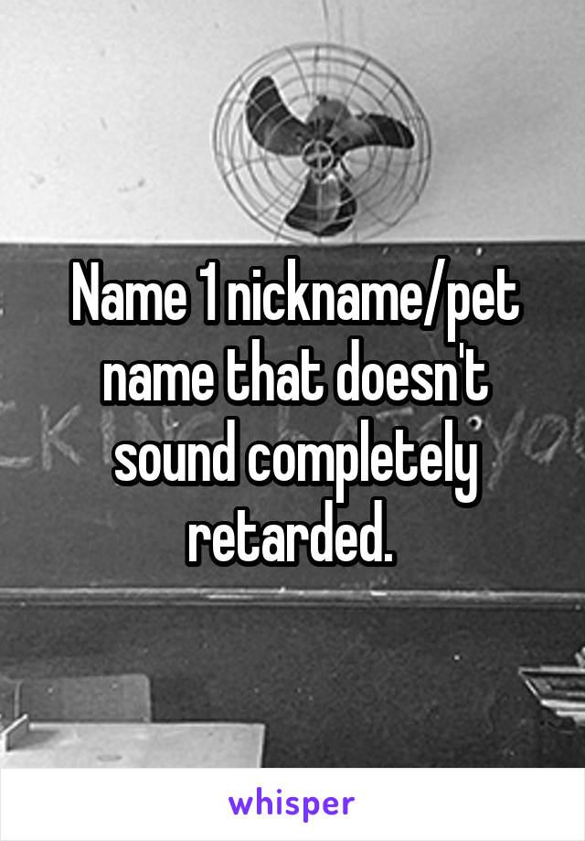 Name 1 nickname/pet name that doesn't sound completely retarded. 