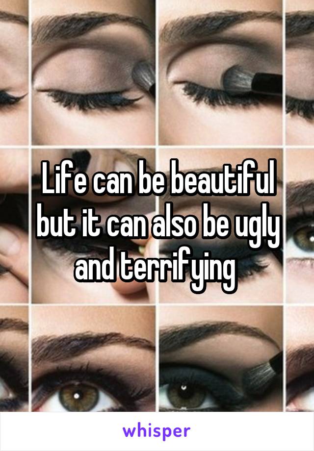 Life can be beautiful but it can also be ugly and terrifying 
