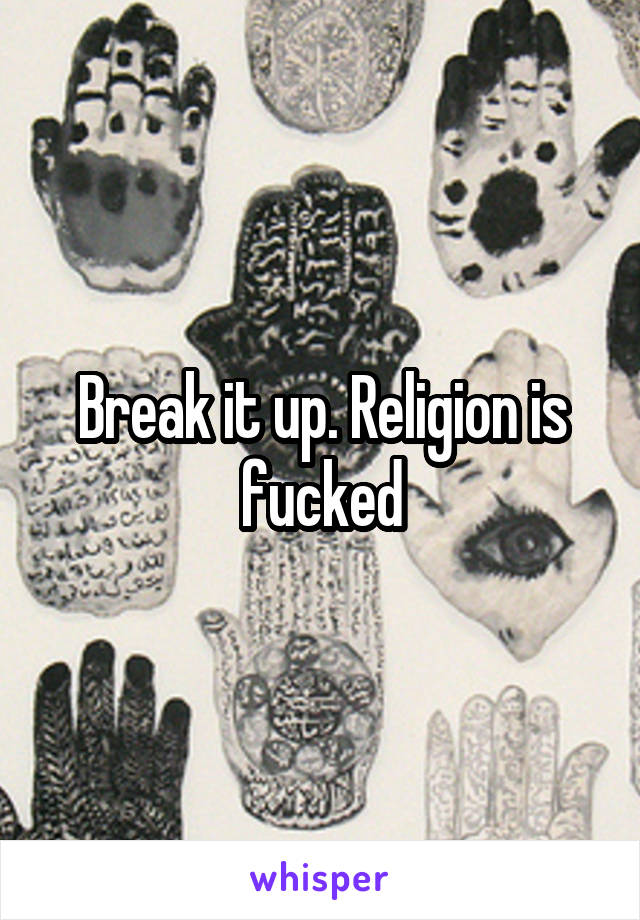 Break it up. Religion is fucked