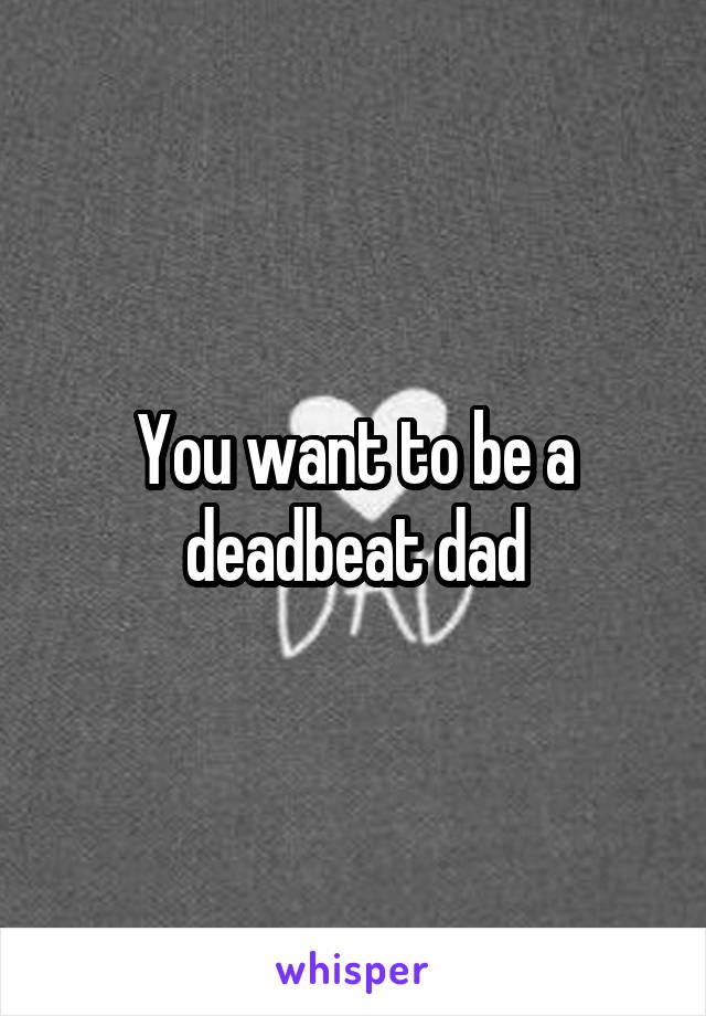 You want to be a deadbeat dad