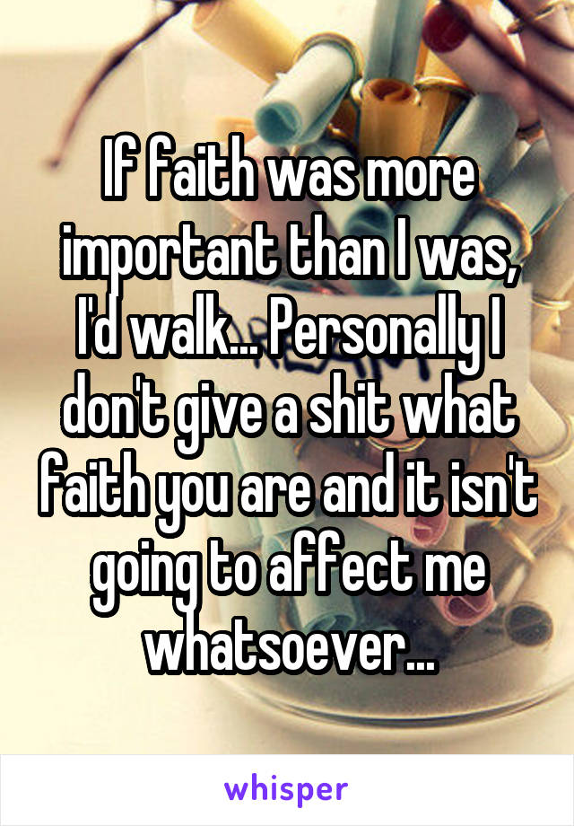 If faith was more important than I was, I'd walk... Personally I don't give a shit what faith you are and it isn't going to affect me whatsoever...