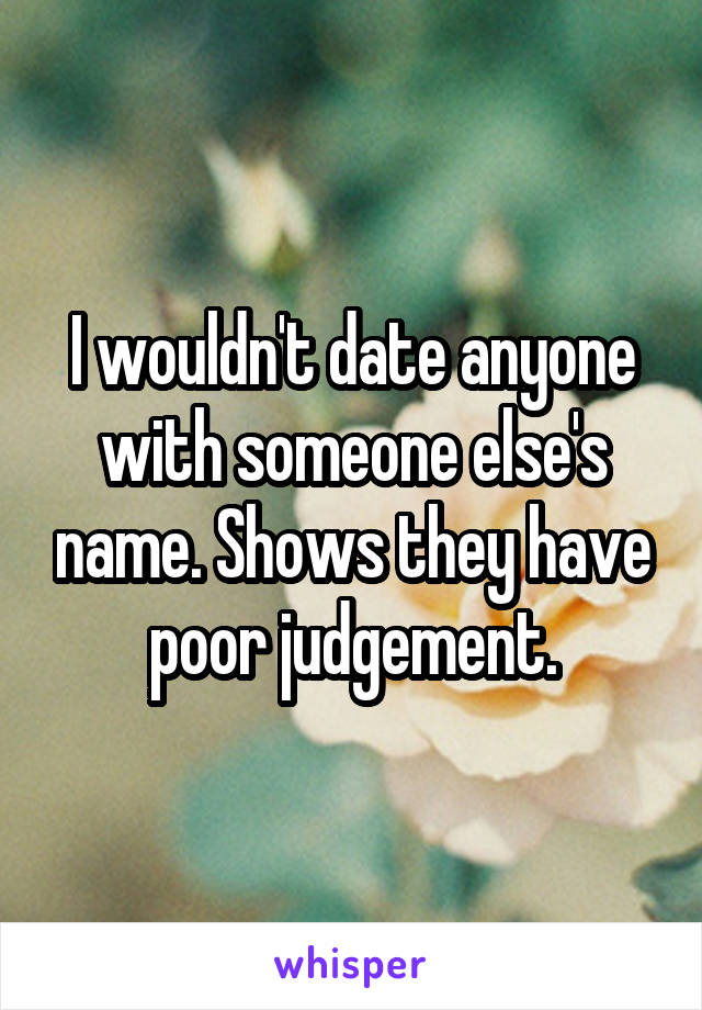 I wouldn't date anyone with someone else's name. Shows they have poor judgement.