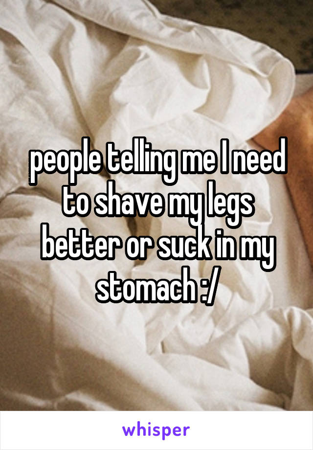 people telling me I need to shave my legs better or suck in my stomach :/