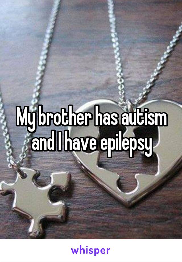 My brother has autism and I have epilepsy