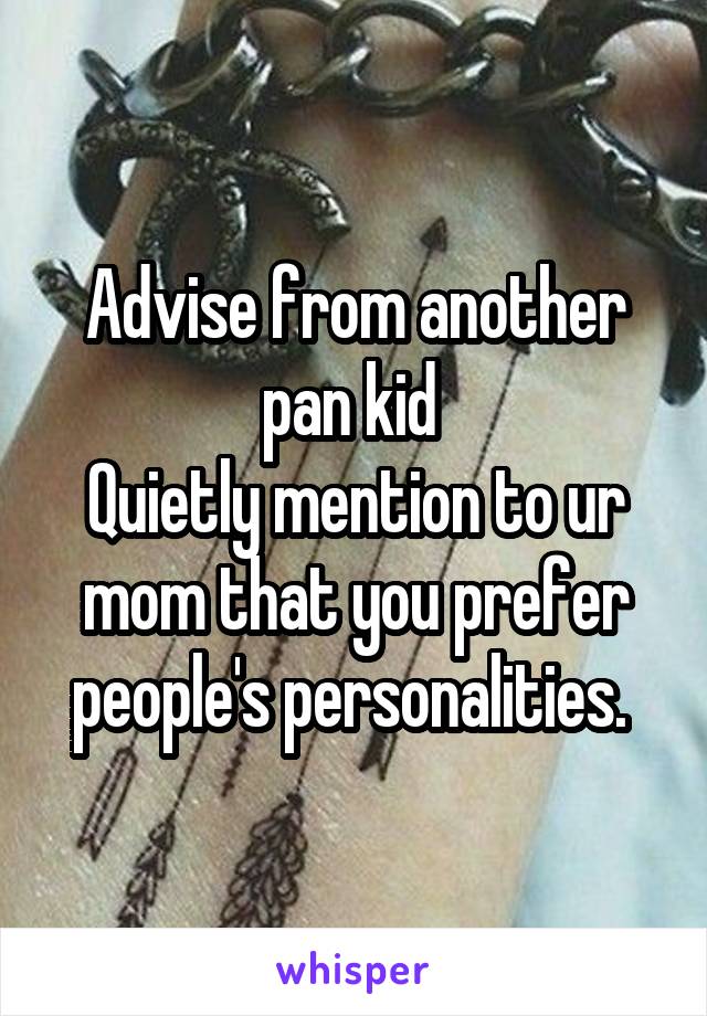 Advise from another pan kid 
Quietly mention to ur mom that you prefer people's personalities. 