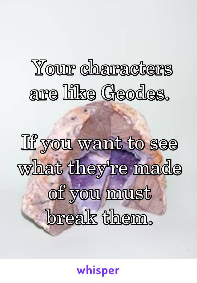  Your characters are like Geodes.

If you want to see what they're made of you must
break them.
