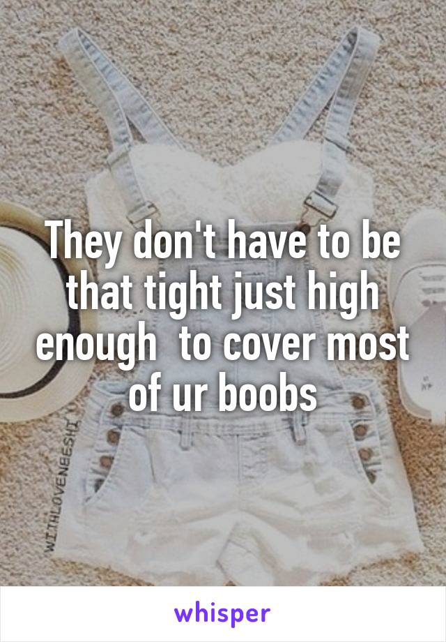 They don't have to be that tight just high enough  to cover most of ur boobs