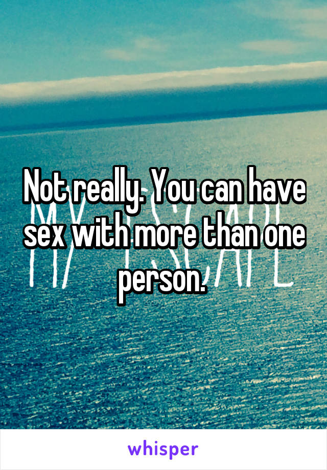 Not really. You can have sex with more than one person. 