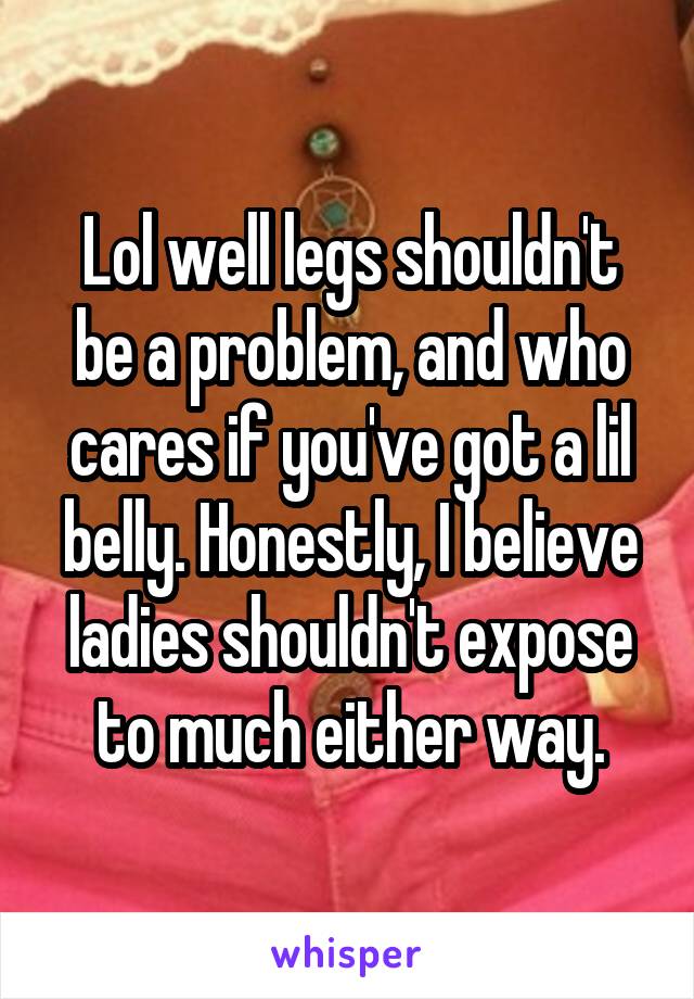 Lol well legs shouldn't be a problem, and who cares if you've got a lil belly. Honestly, I believe ladies shouldn't expose to much either way.