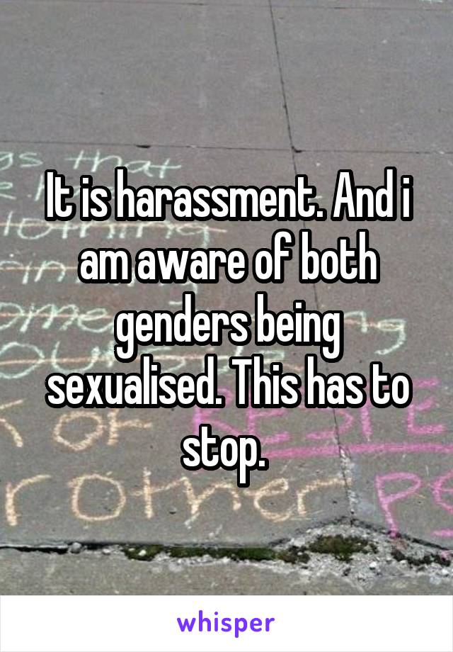 It is harassment. And i am aware of both genders being sexualised. This has to stop. 