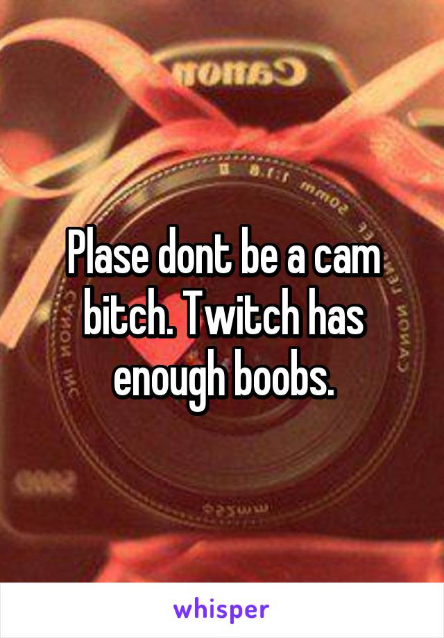Plase dont be a cam bitch. Twitch has enough boobs.
