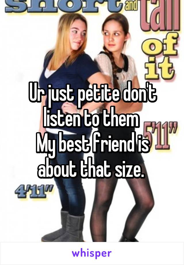 Ur just petite don't listen to them 
My best friend is about that size. 