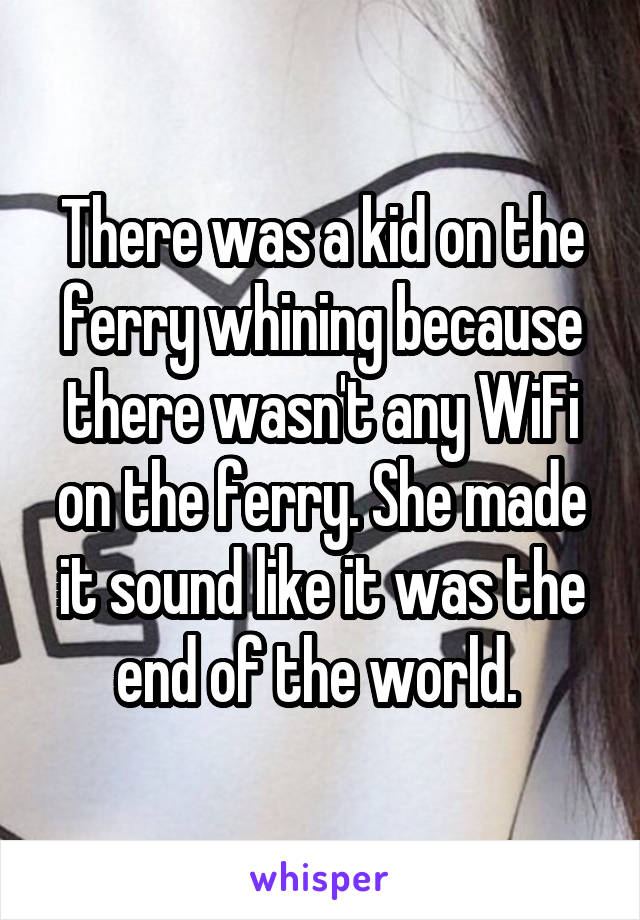 There was a kid on the ferry whining because there wasn't any WiFi on the ferry. She made it sound like it was the end of the world. 