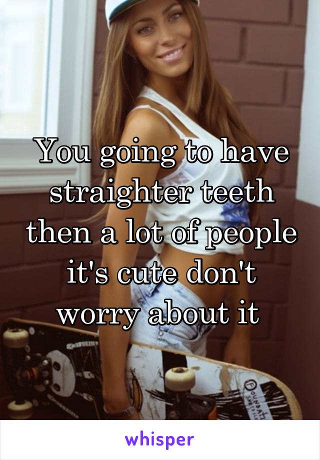 You going to have straighter teeth then a lot of people it's cute don't worry about it 