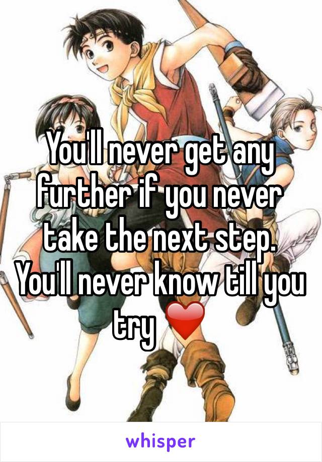 You'll never get any further if you never take the next step. 
You'll never know till you try ❤️