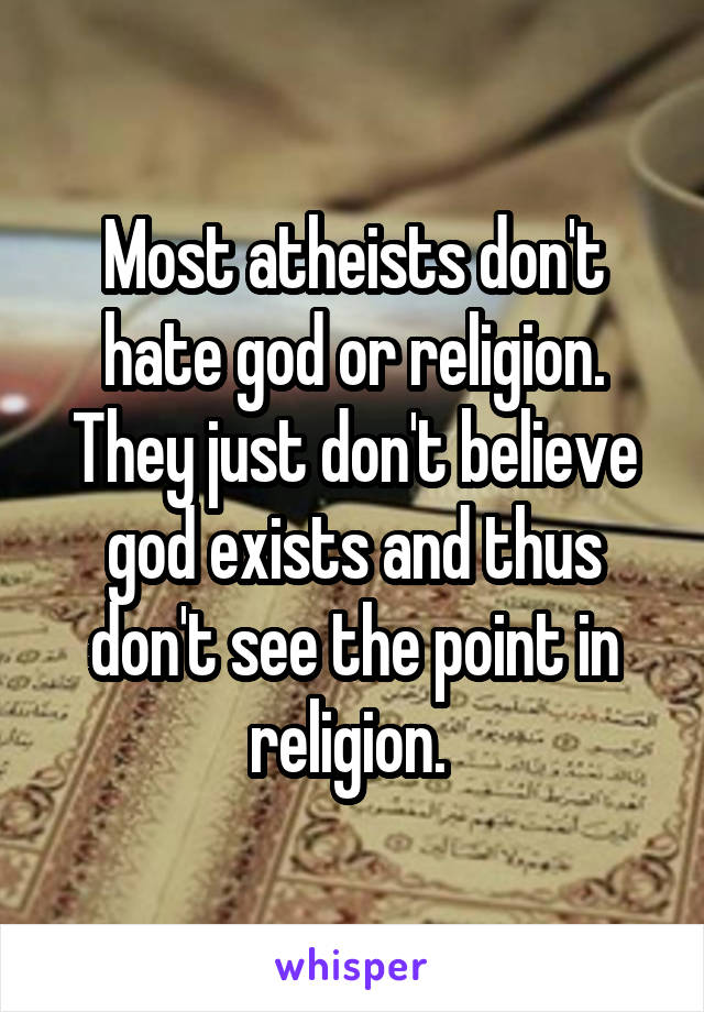 Most atheists don't hate god or religion. They just don't believe god exists and thus don't see the point in religion. 