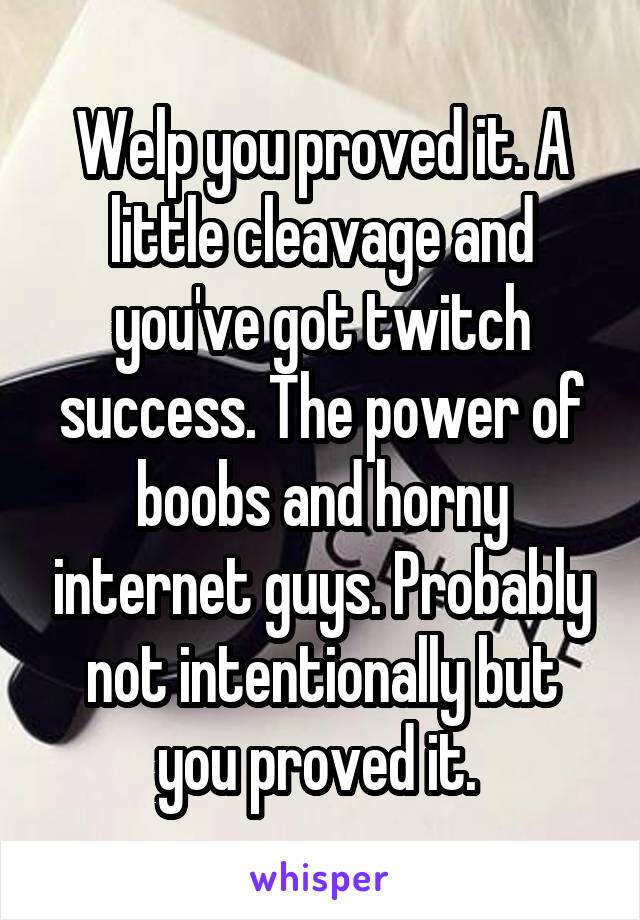 Welp you proved it. A little cleavage and you've got twitch success. The power of boobs and horny internet guys. Probably not intentionally but you proved it. 