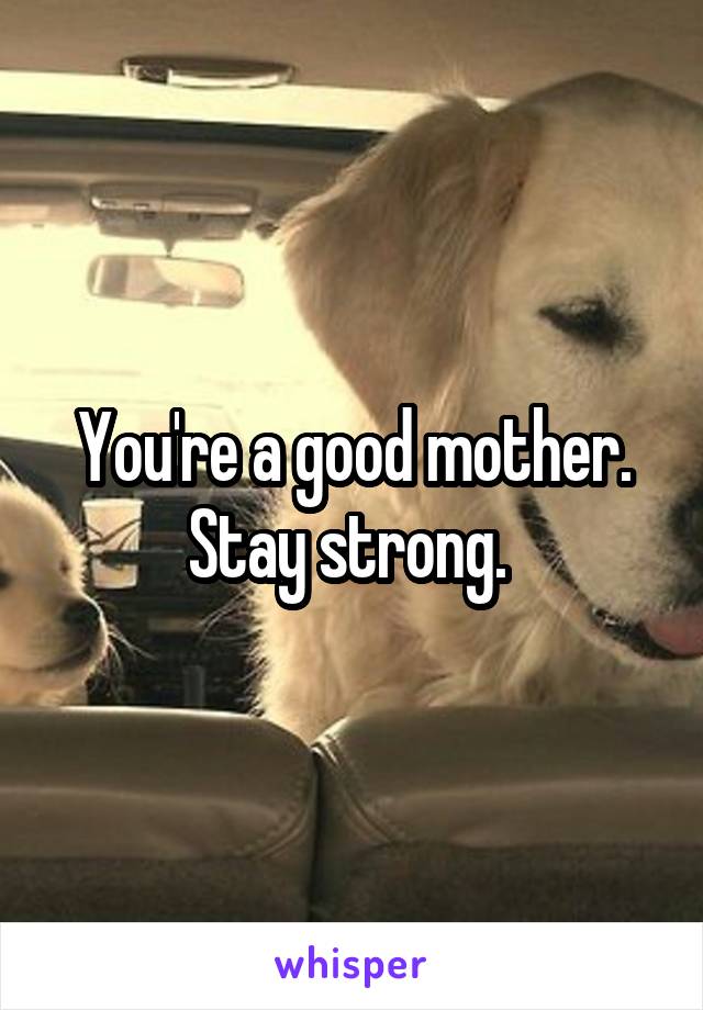 You're a good mother. Stay strong. 
