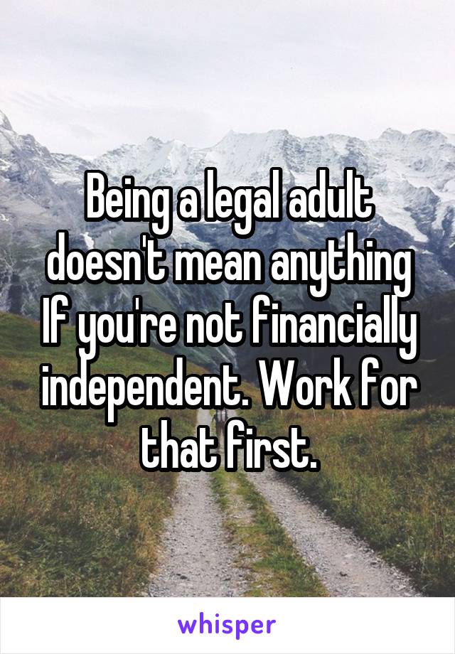 Being a legal adult doesn't mean anything If you're not financially independent. Work for that first.