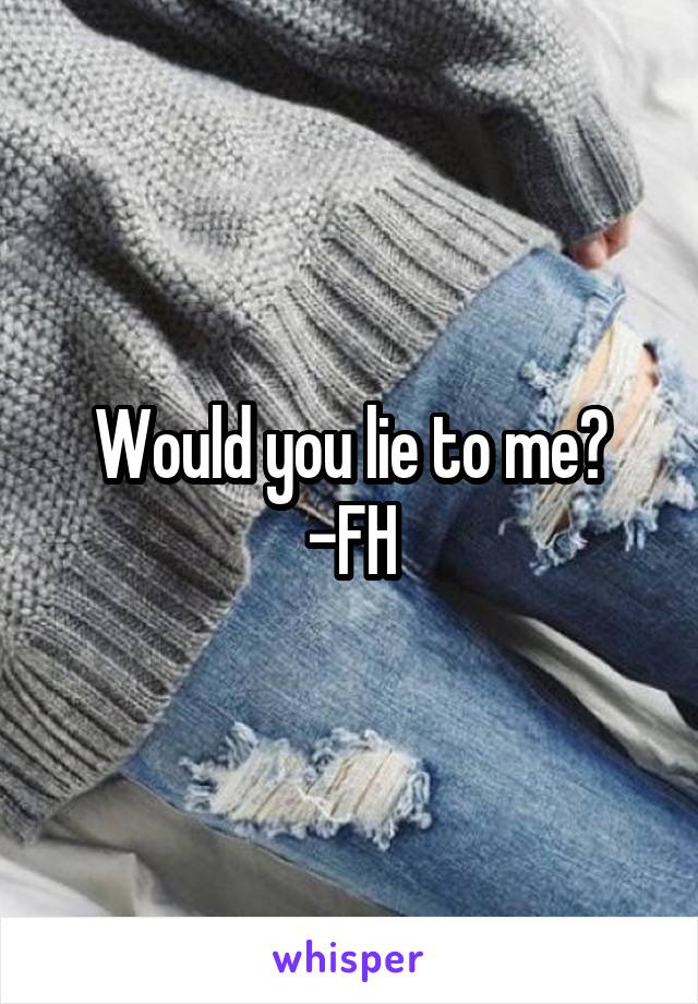 Would you lie to me?
-FH