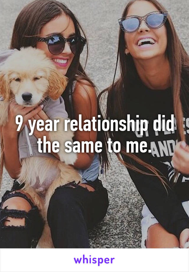 9 year relationship did the same to me.