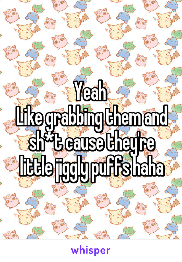 Yeah 
Like grabbing them and sh*t cause they're little jiggly puffs haha