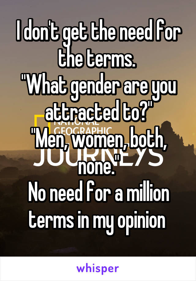 I don't get the need for the terms. 
"What gender are you attracted to?"
"Men, women, both, none."
No need for a million terms in my opinion 
