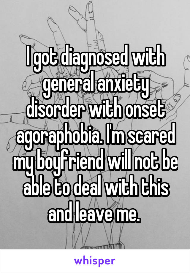 I got diagnosed with general anxiety disorder with onset agoraphobia. I'm scared my boyfriend will not be able to deal with this and leave me. 