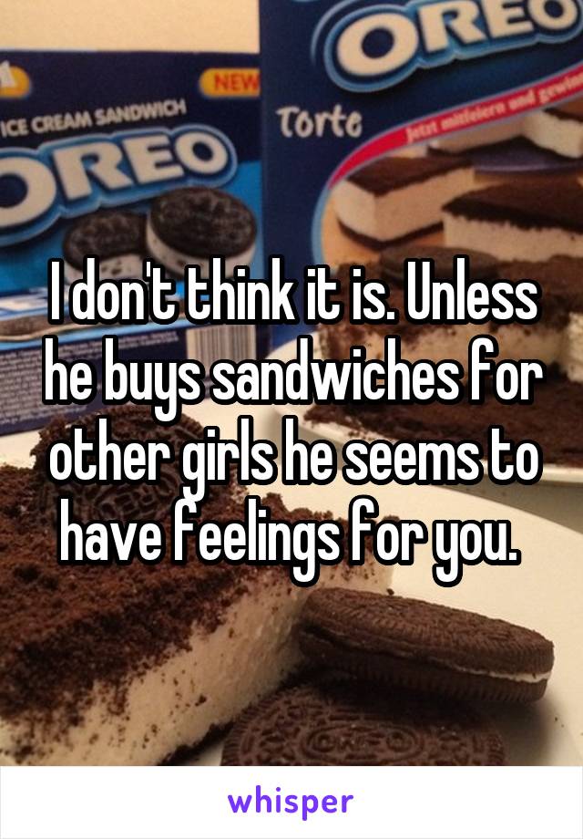 I don't think it is. Unless he buys sandwiches for other girls he seems to have feelings for you. 