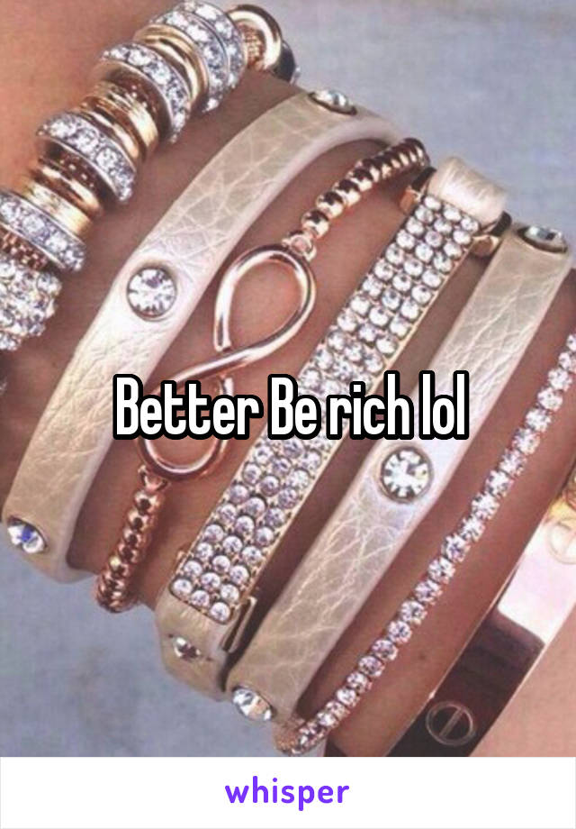 Better Be rich lol