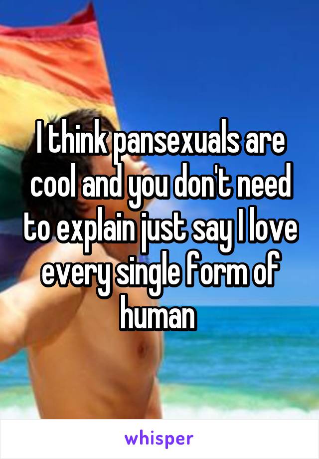 I think pansexuals are cool and you don't need to explain just say I love every single form of human 