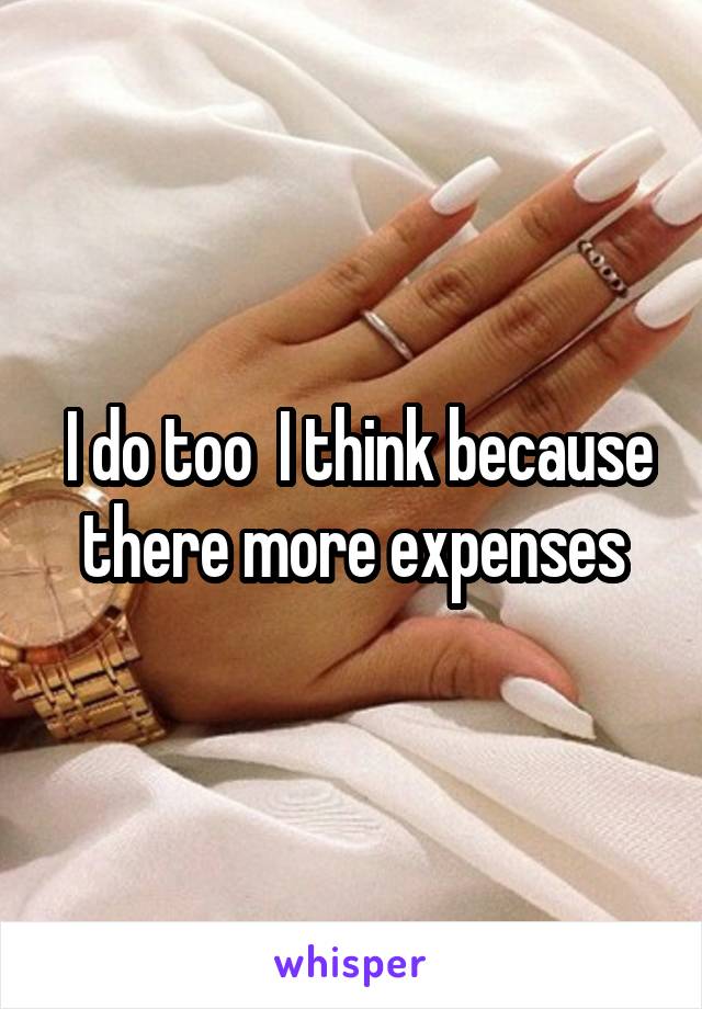  I do too  I think because there more expenses