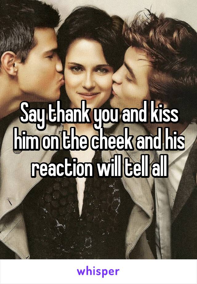Say thank you and kiss him on the cheek and his reaction will tell all