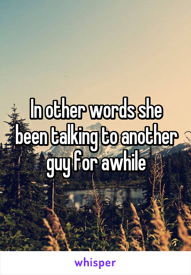 In other words she been talking to another guy for awhile