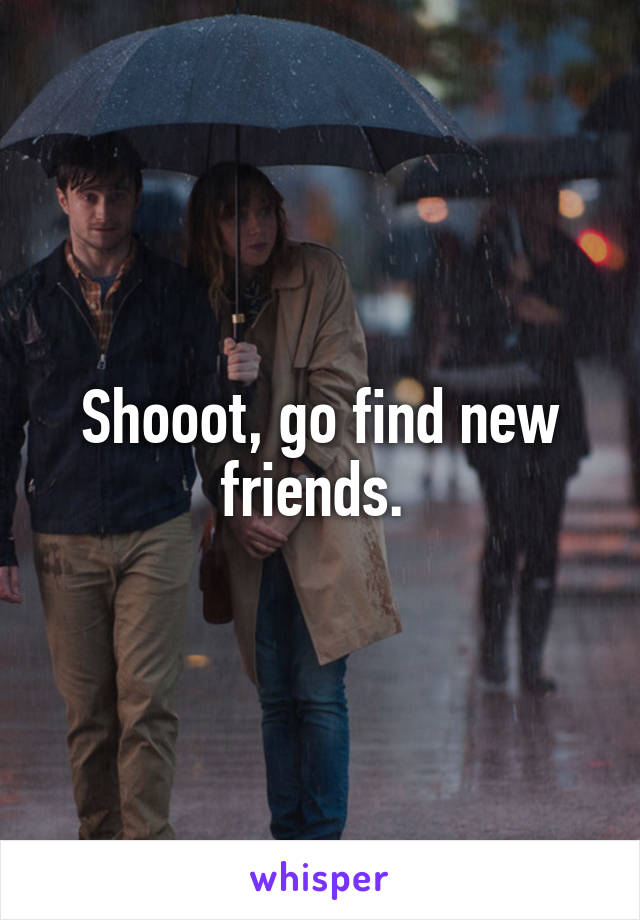Shooot, go find new friends. 
