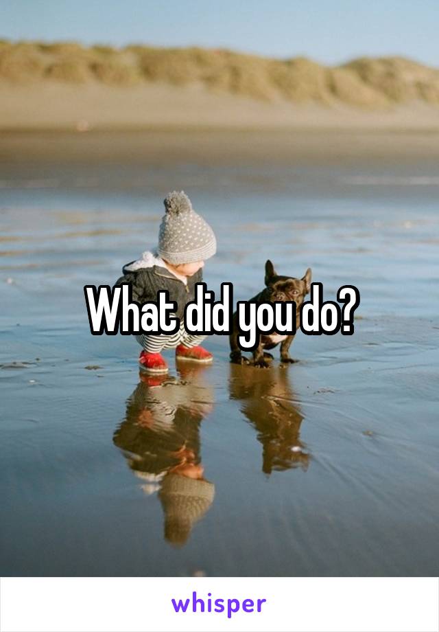 What did you do?