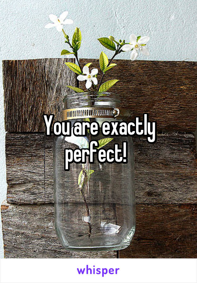 You are exactly perfect!  