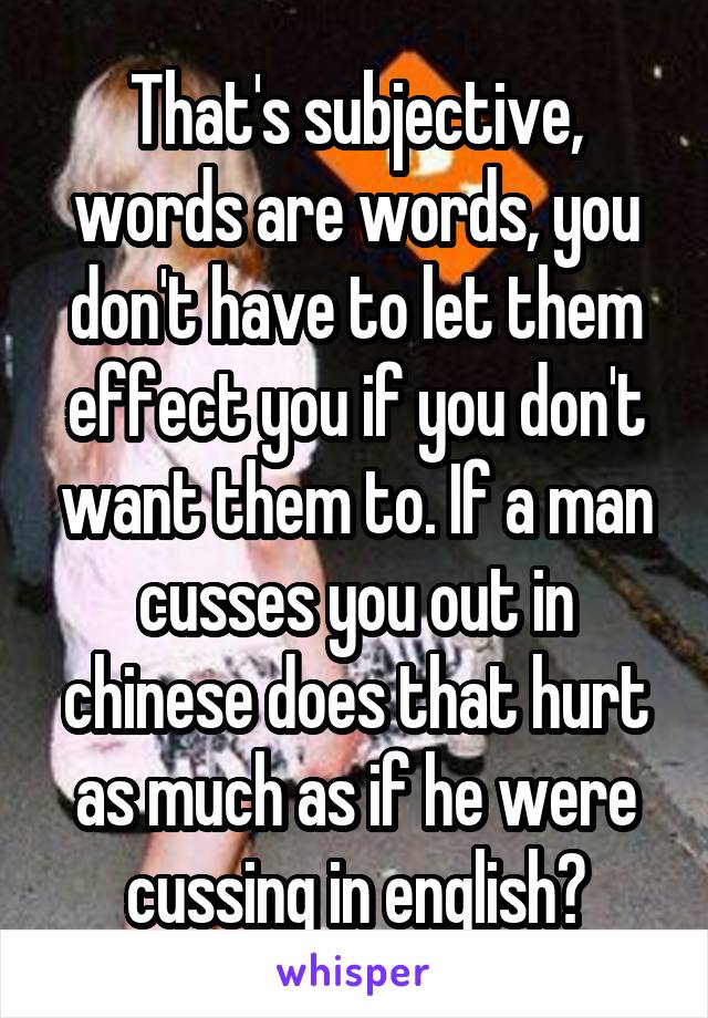 That's subjective, words are words, you don't have to let them effect you if you don't want them to. If a man cusses you out in chinese does that hurt as much as if he were cussing in english?