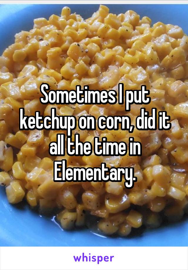 Sometimes I put ketchup on corn, did it all the time in Elementary.