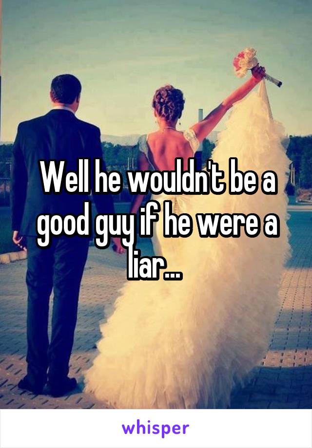 Well he wouldn't be a good guy if he were a liar... 