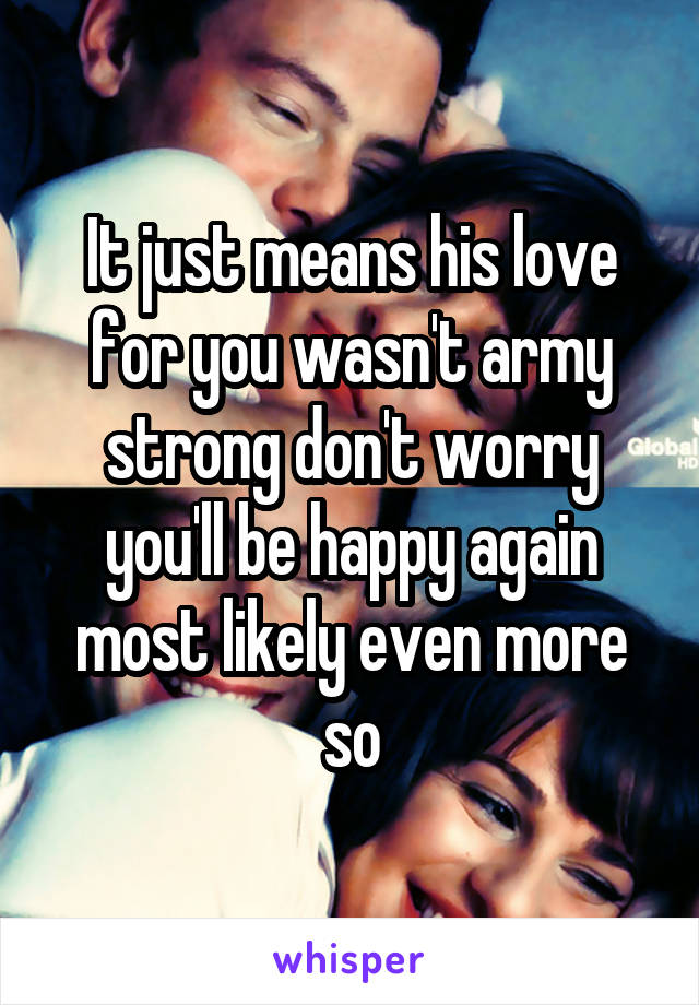 It just means his love for you wasn't army strong don't worry you'll be happy again most likely even more so