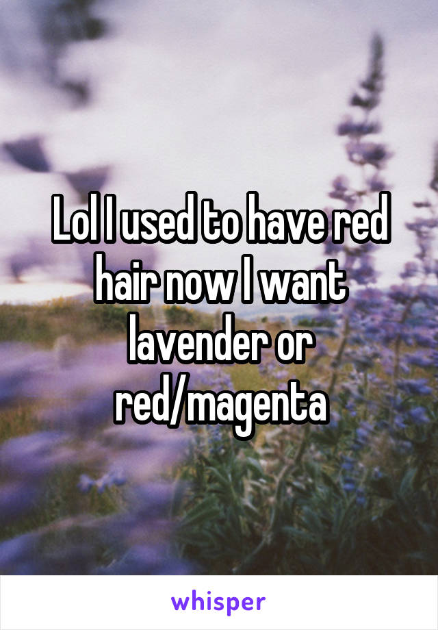 Lol I used to have red hair now I want lavender or red/magenta